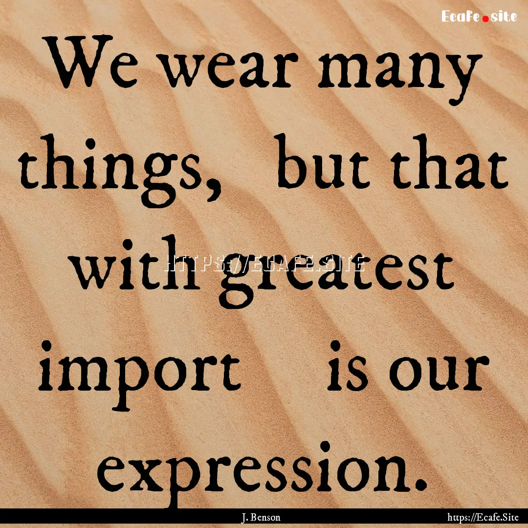 We wear many things,   but that with greatest.... : Quote by J. Benson