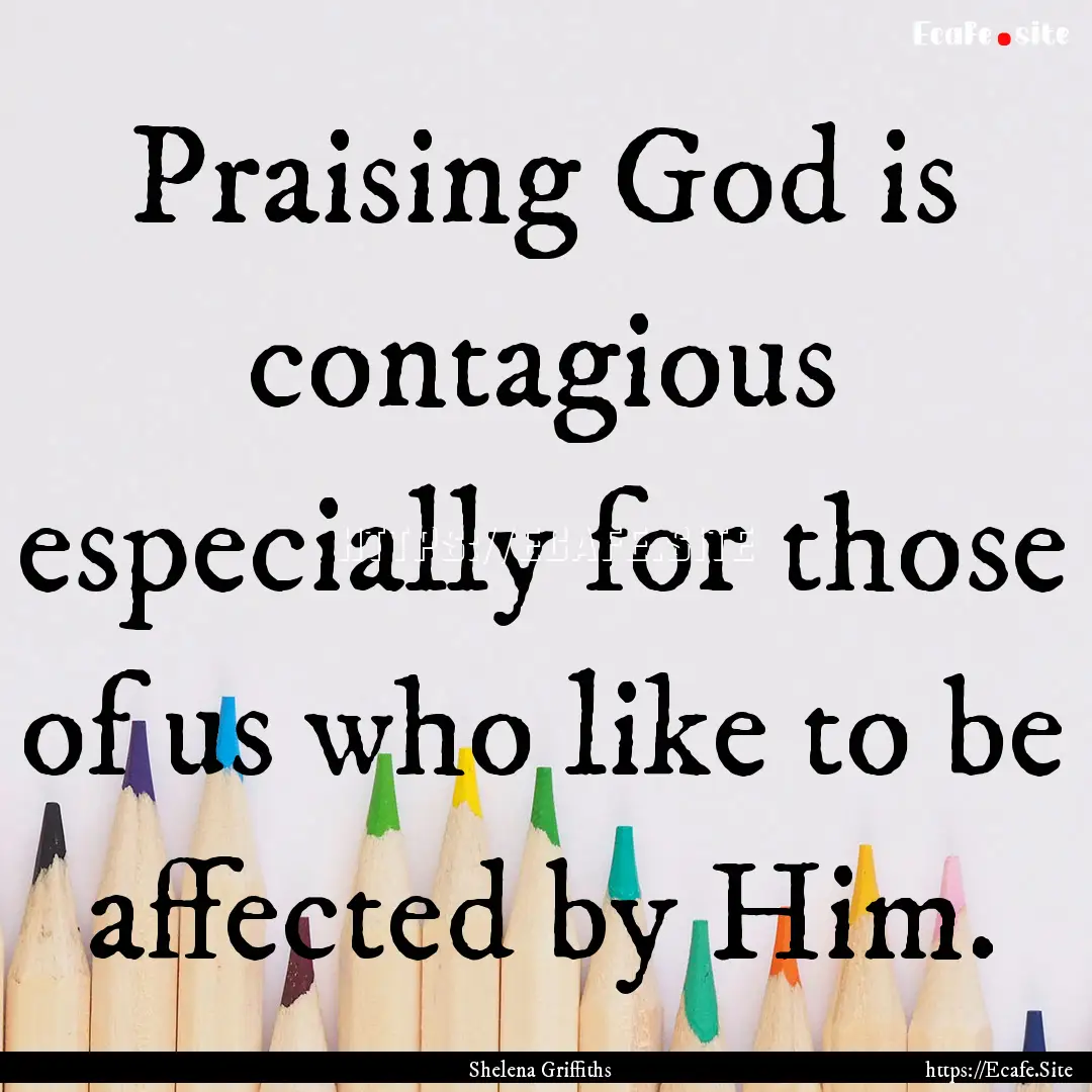 Praising God is contagious especially for.... : Quote by Shelena Griffiths