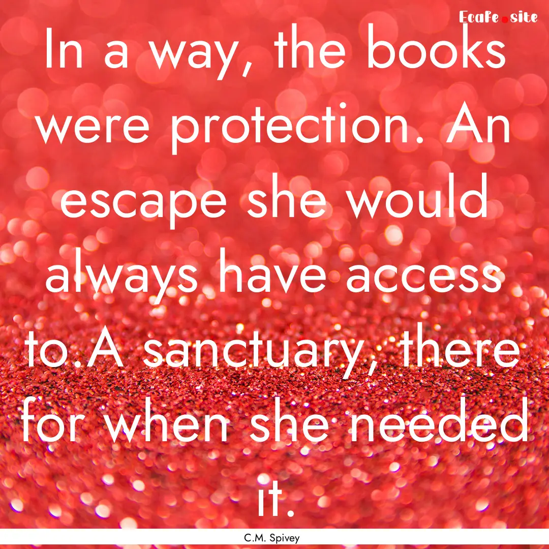 In a way, the books were protection. An escape.... : Quote by C.M. Spivey