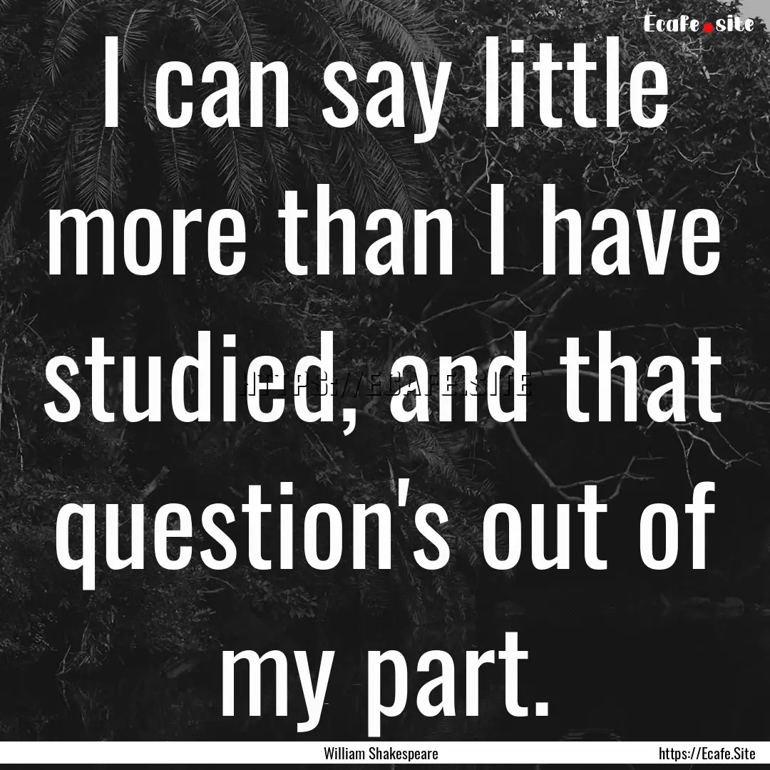 I can say little more than I have studied,.... : Quote by William Shakespeare