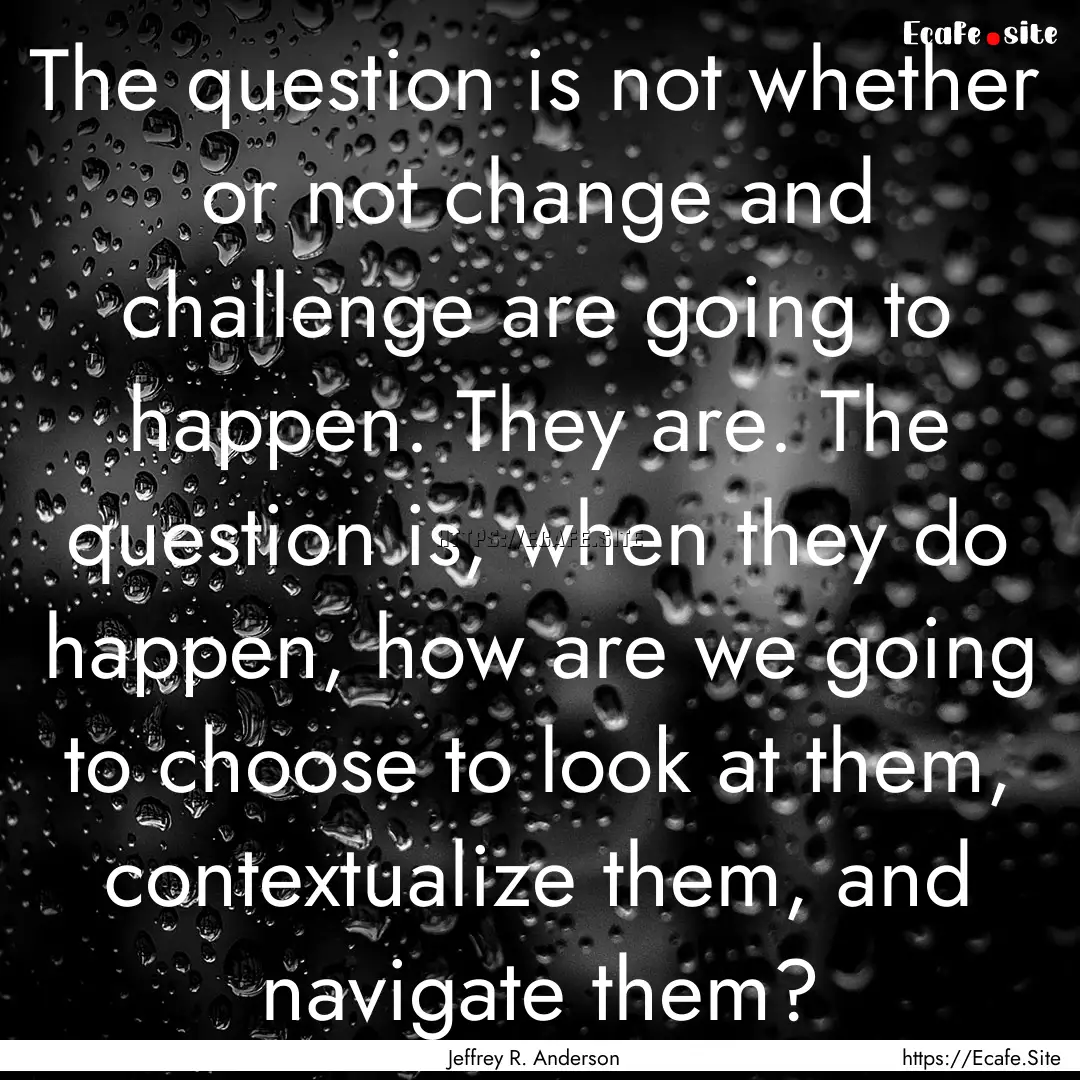 The question is not whether or not change.... : Quote by Jeffrey R. Anderson