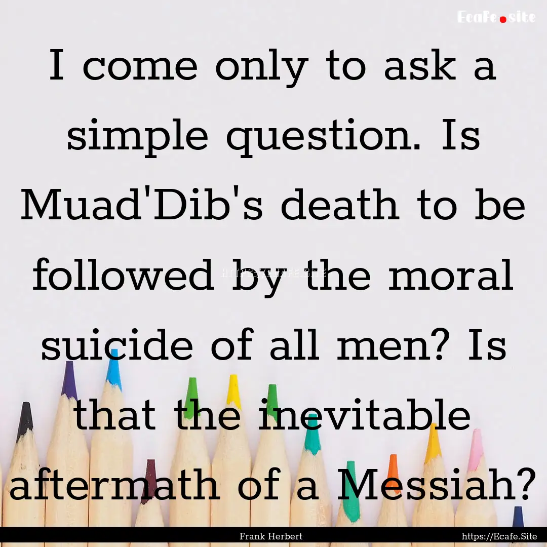 I come only to ask a simple question. Is.... : Quote by Frank Herbert