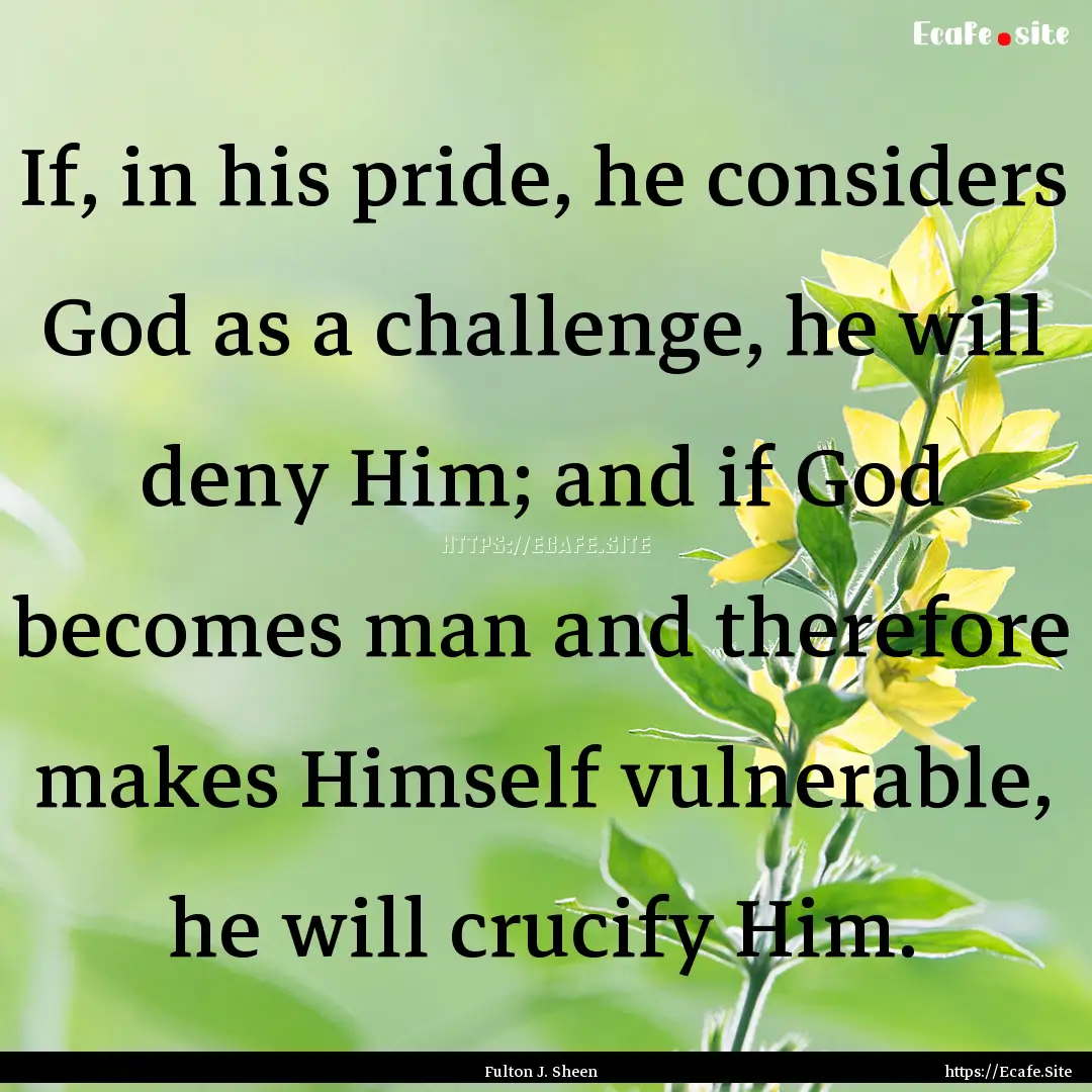 If, in his pride, he considers God as a challenge,.... : Quote by Fulton J. Sheen