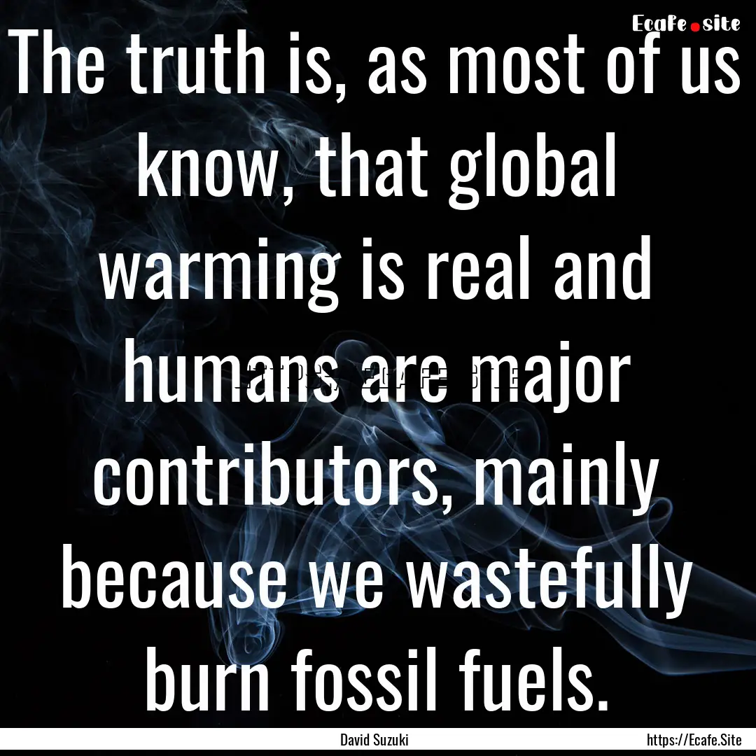 The truth is, as most of us know, that global.... : Quote by David Suzuki