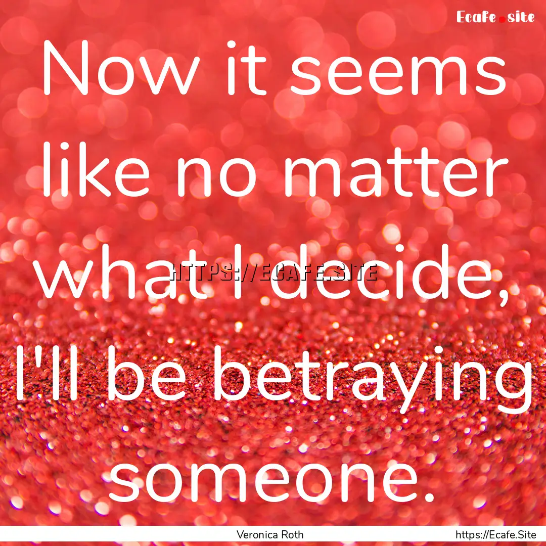 Now it seems like no matter what I decide,.... : Quote by Veronica Roth