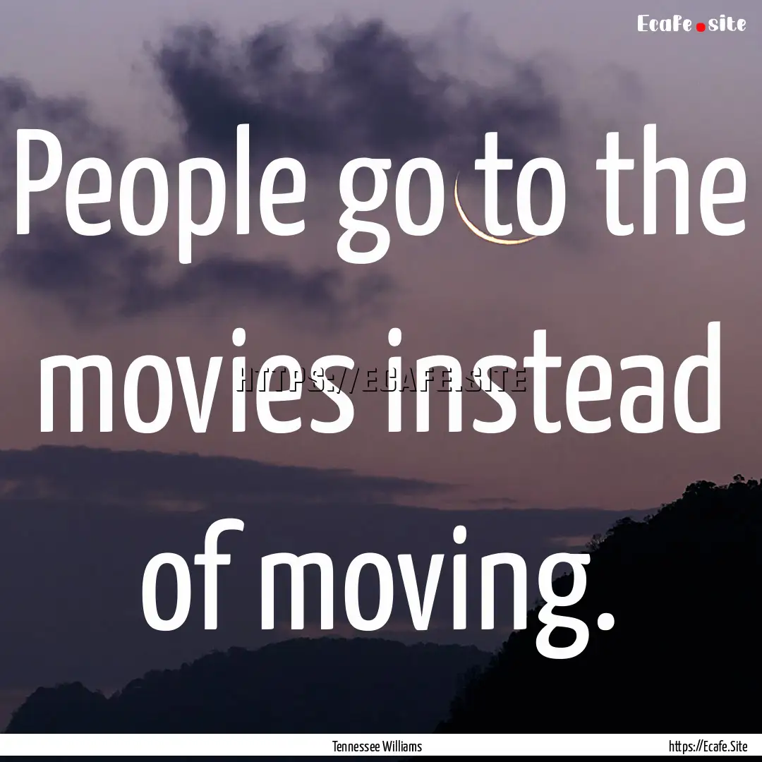 People go to the movies instead of moving..... : Quote by Tennessee Williams