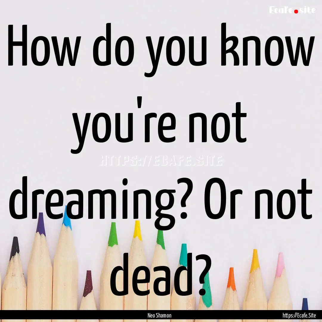 How do you know you're not dreaming? Or not.... : Quote by Neo Shamon