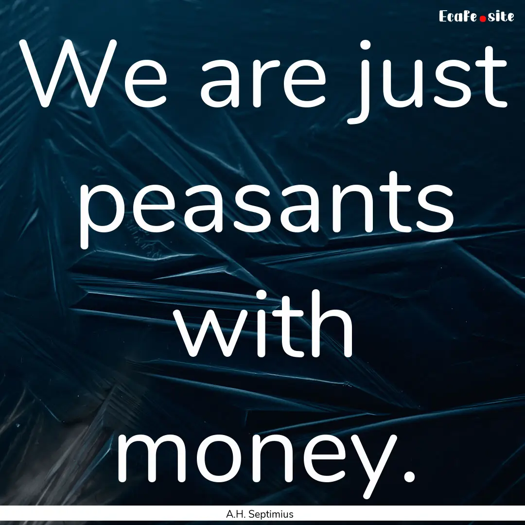 We are just peasants with money. : Quote by A.H. Septimius