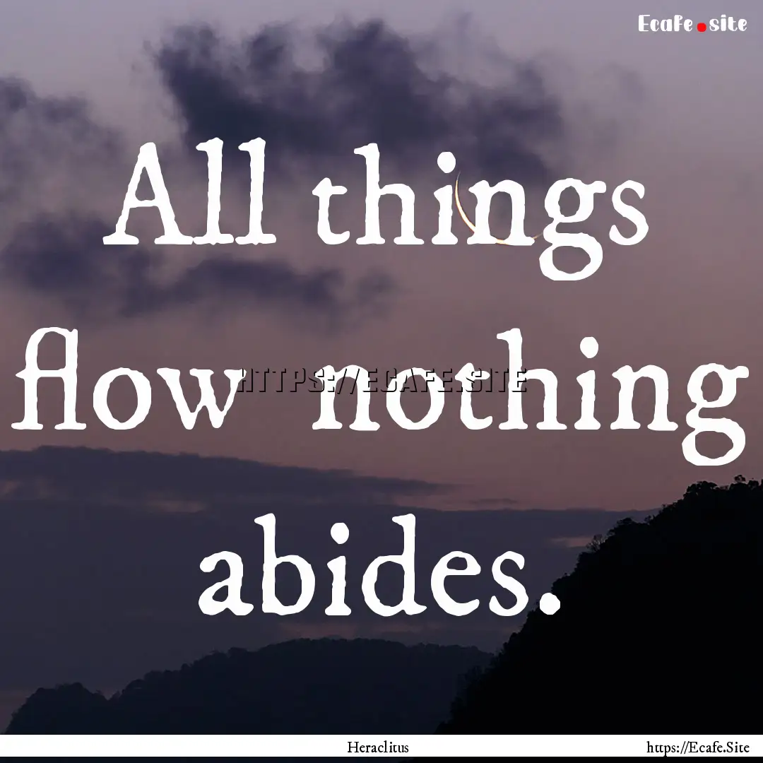 All things flow nothing abides. : Quote by Heraclitus