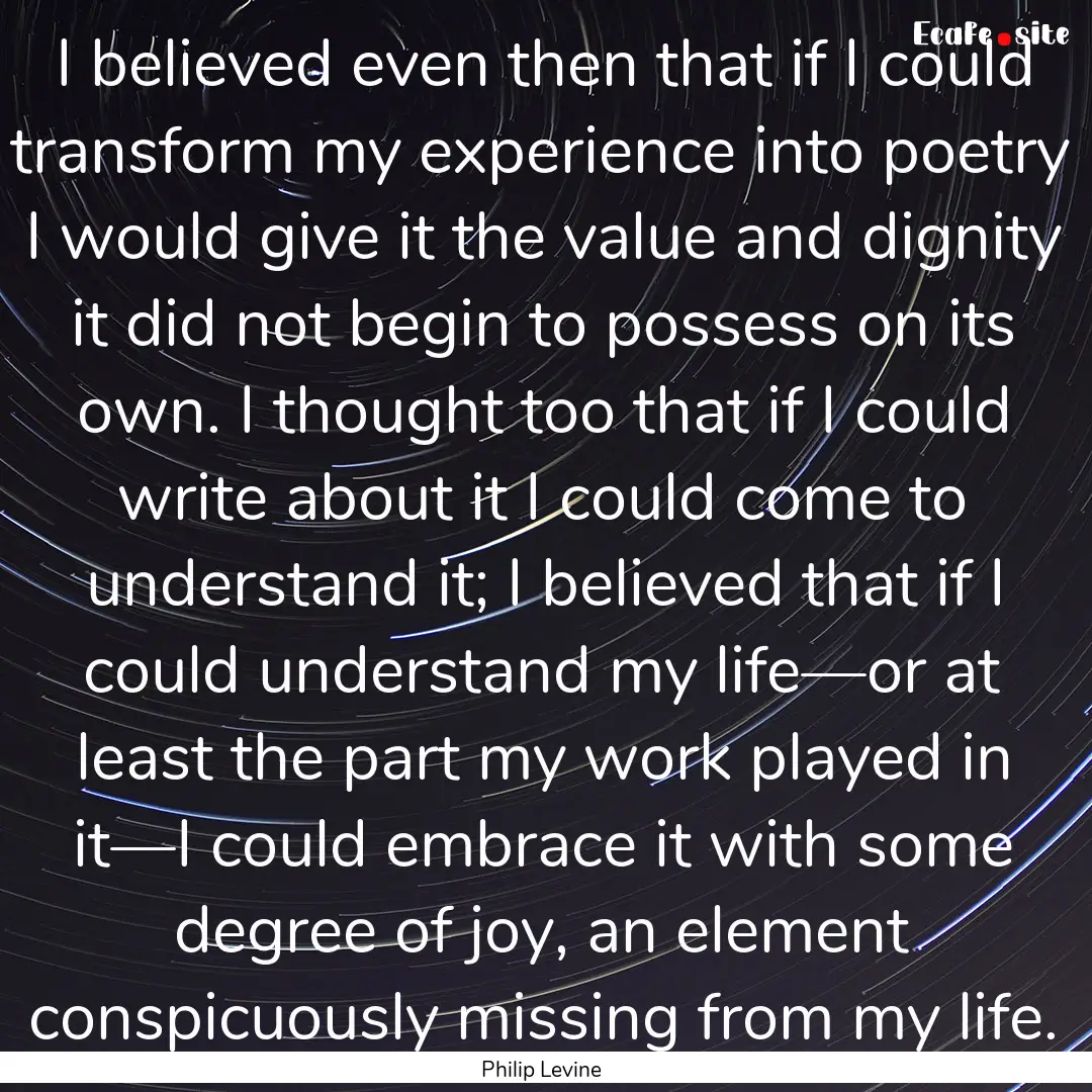 I believed even then that if I could transform.... : Quote by Philip Levine