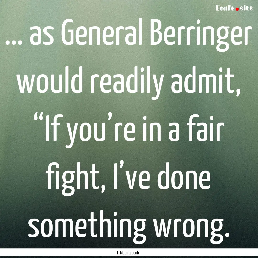 … as General Berringer would readily admit,.... : Quote by T. Mountebank