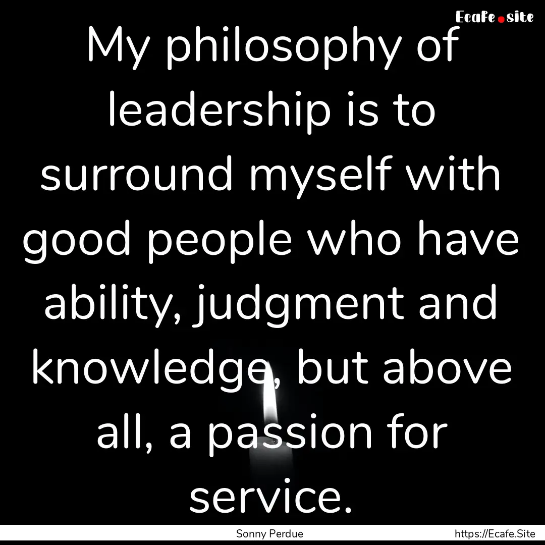 My philosophy of leadership is to surround.... : Quote by Sonny Perdue