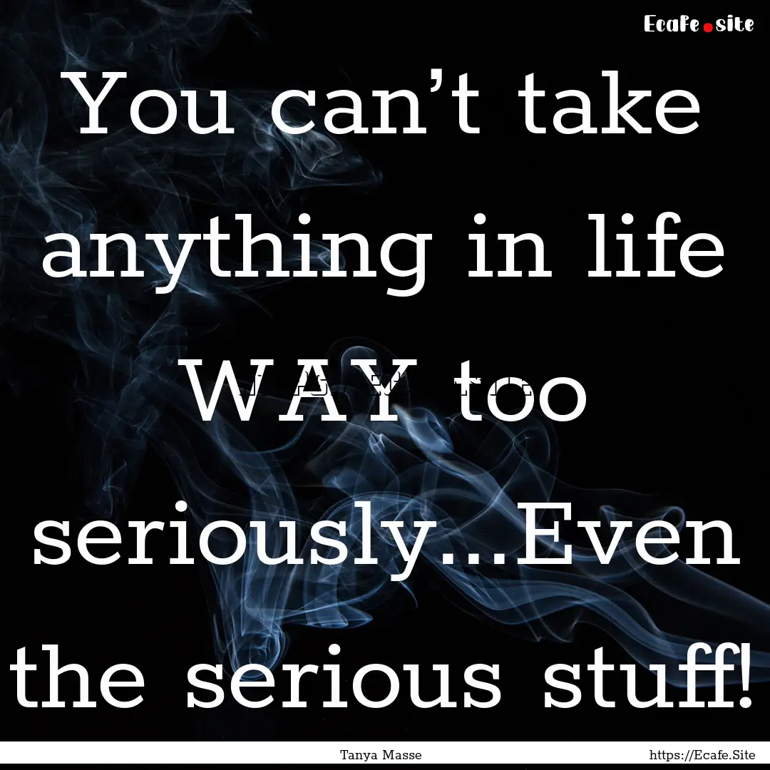 You can’t take anything in life WAY too.... : Quote by Tanya Masse