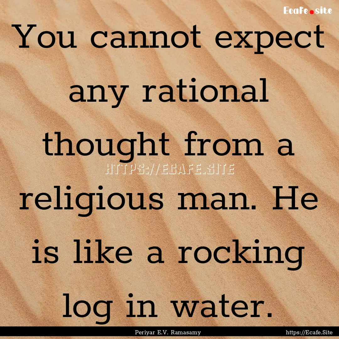 You cannot expect any rational thought from.... : Quote by Periyar E.V. Ramasamy