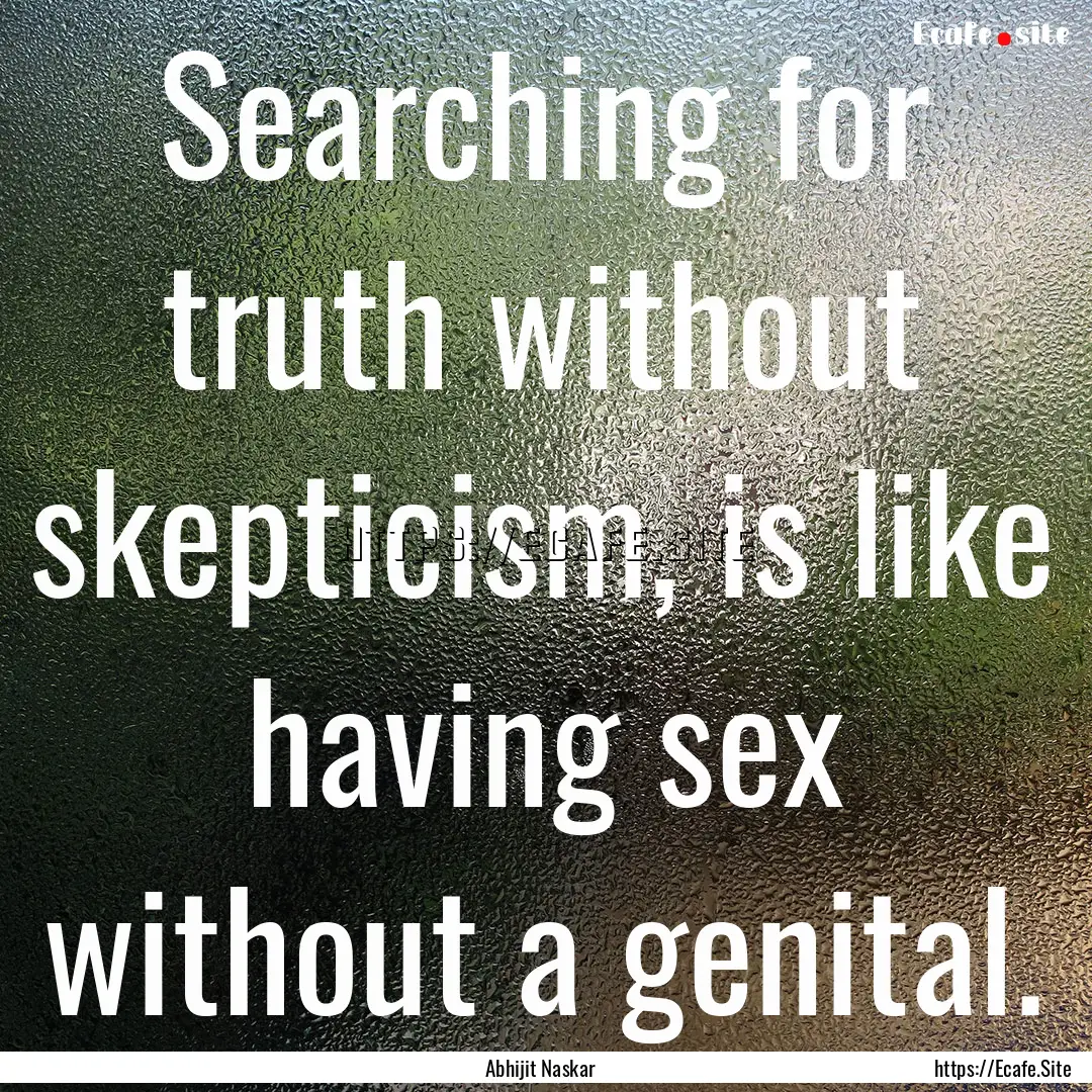 Searching for truth without skepticism, is.... : Quote by Abhijit Naskar