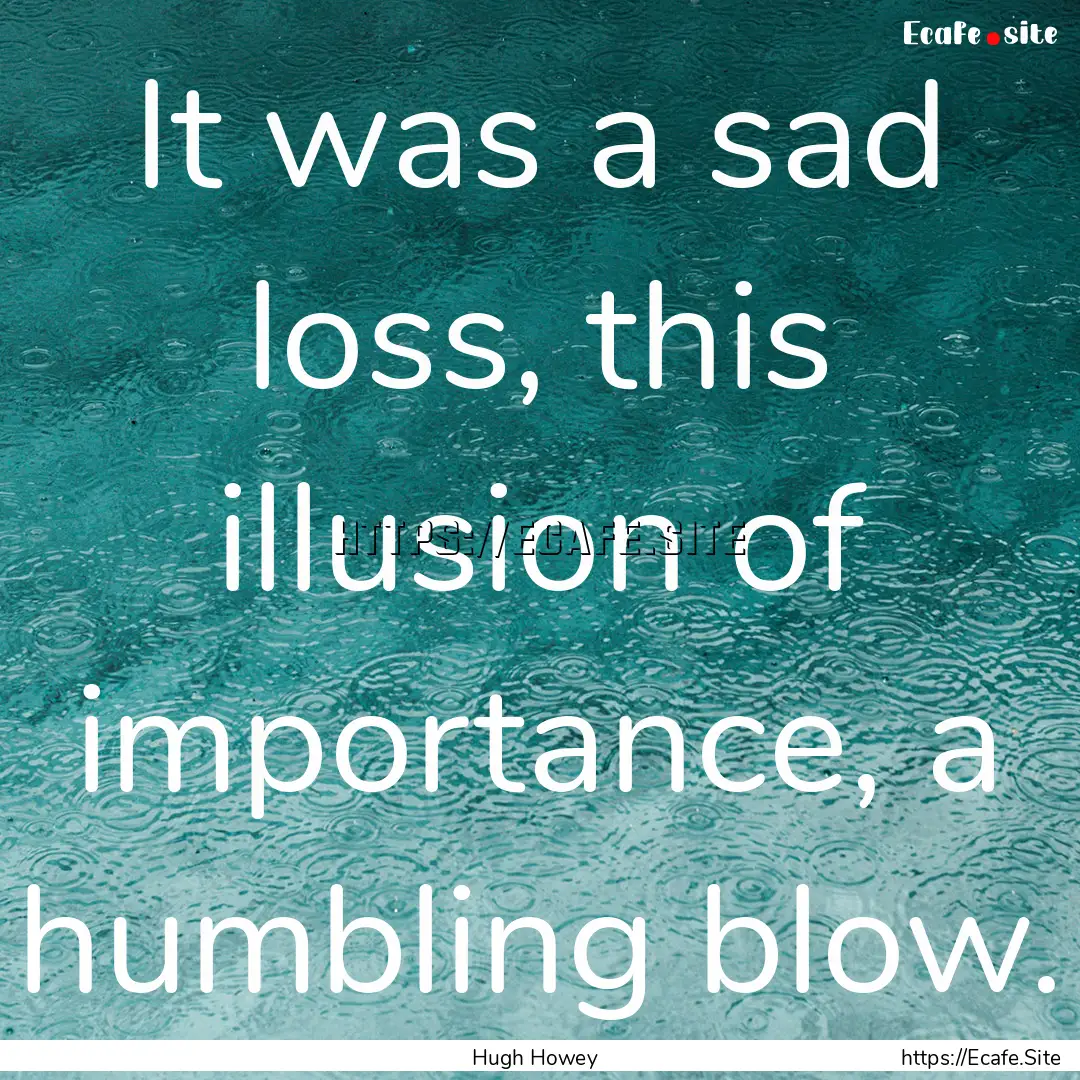 It was a sad loss, this illusion of importance,.... : Quote by Hugh Howey