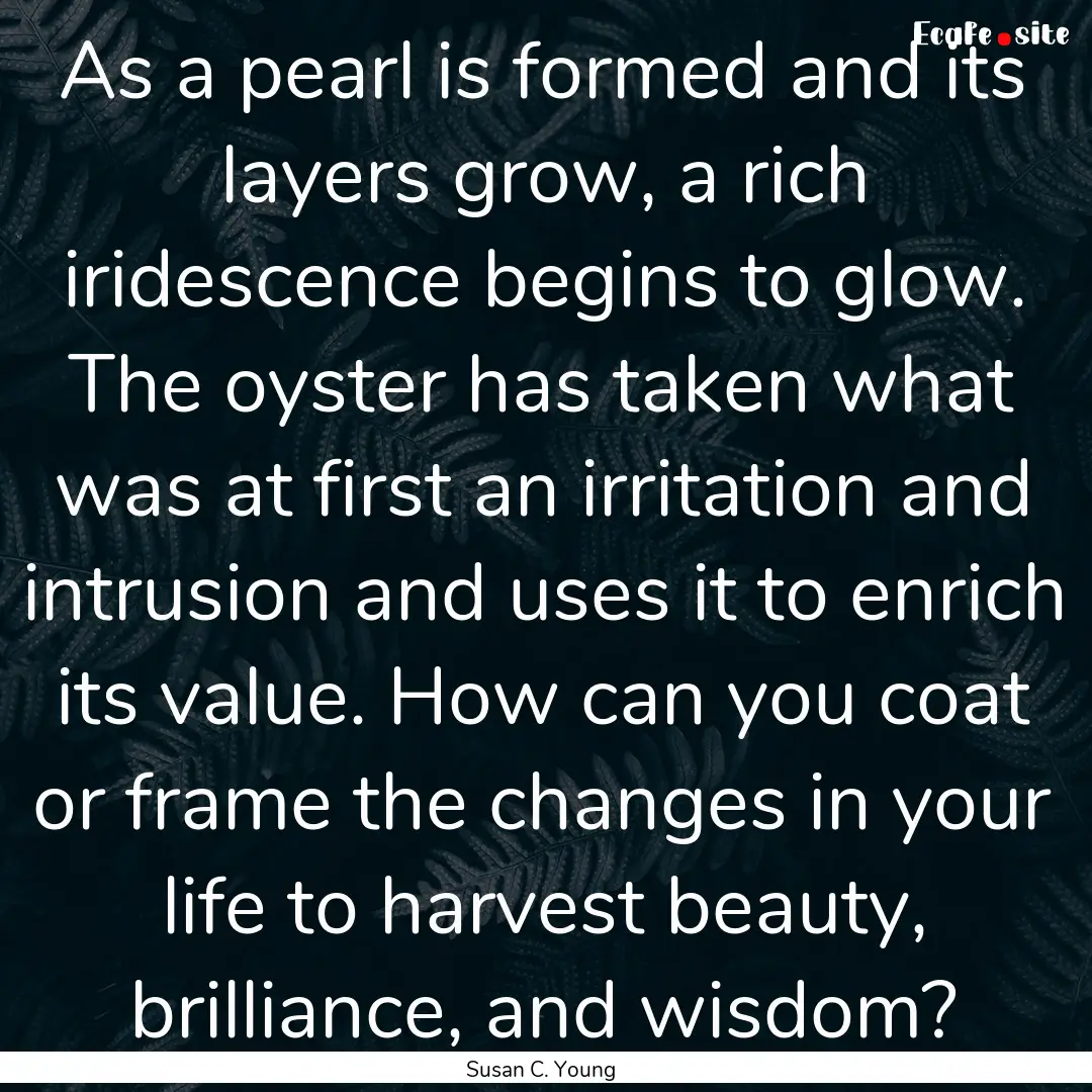 As a pearl is formed and its layers grow,.... : Quote by Susan C. Young