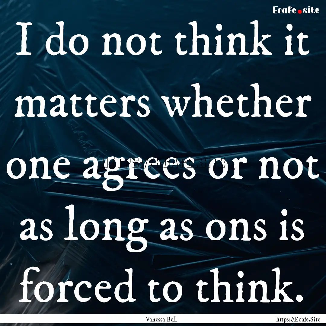 I do not think it matters whether one agrees.... : Quote by Vanessa Bell