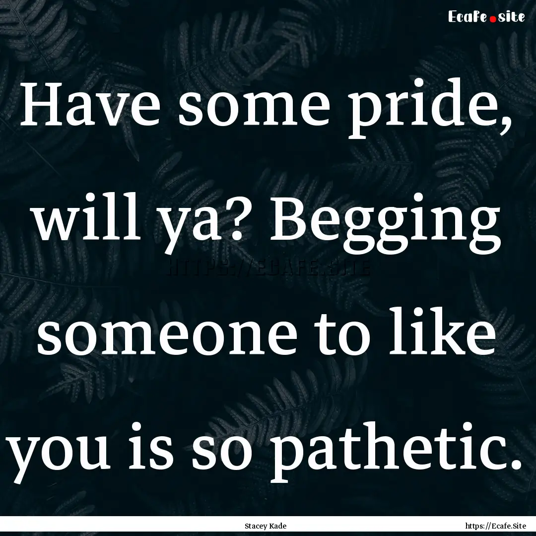 Have some pride, will ya? Begging someone.... : Quote by Stacey Kade