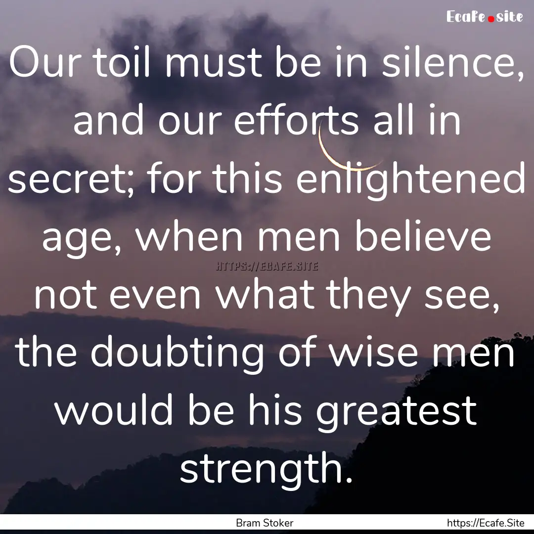 Our toil must be in silence, and our efforts.... : Quote by Bram Stoker