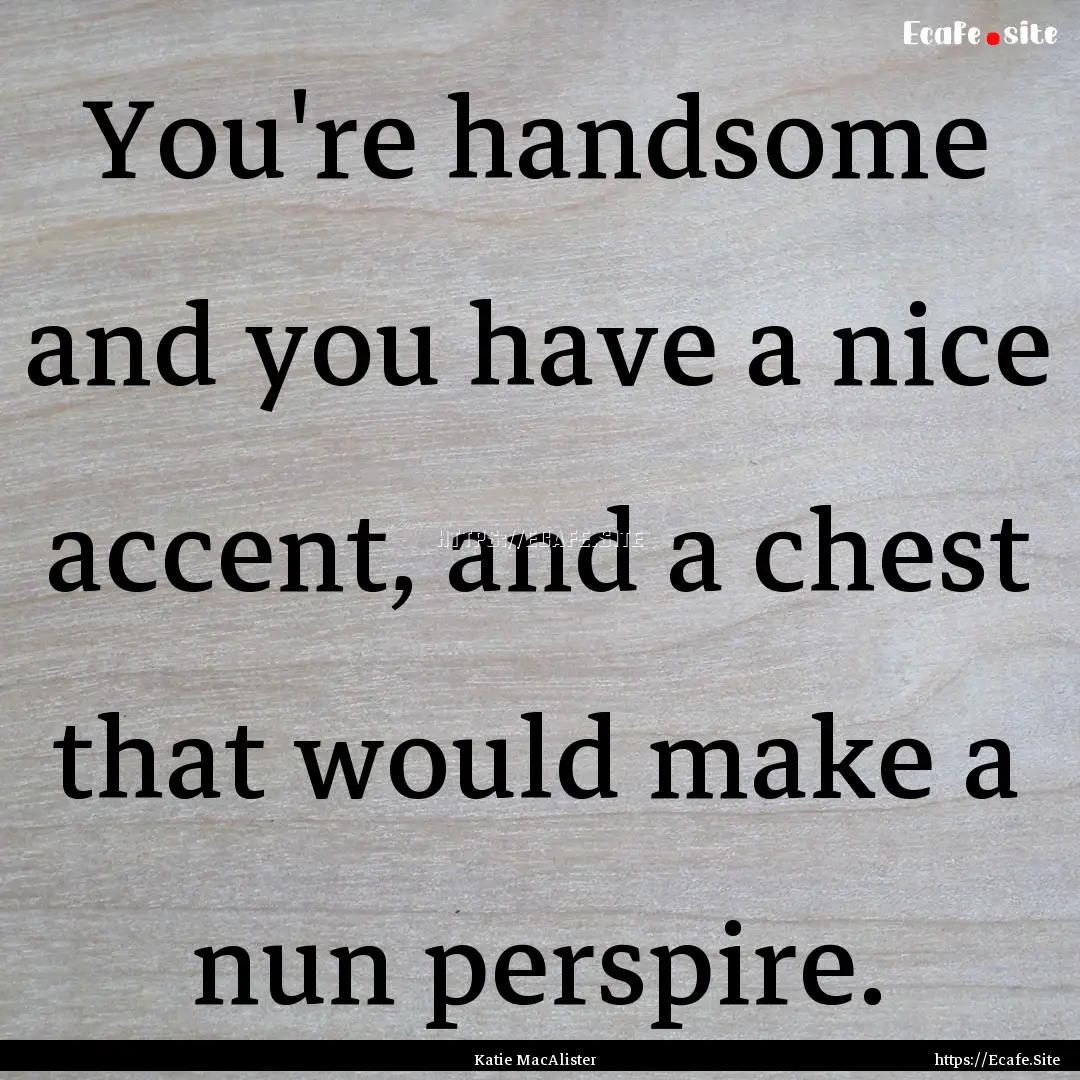 You're handsome and you have a nice accent,.... : Quote by Katie MacAlister