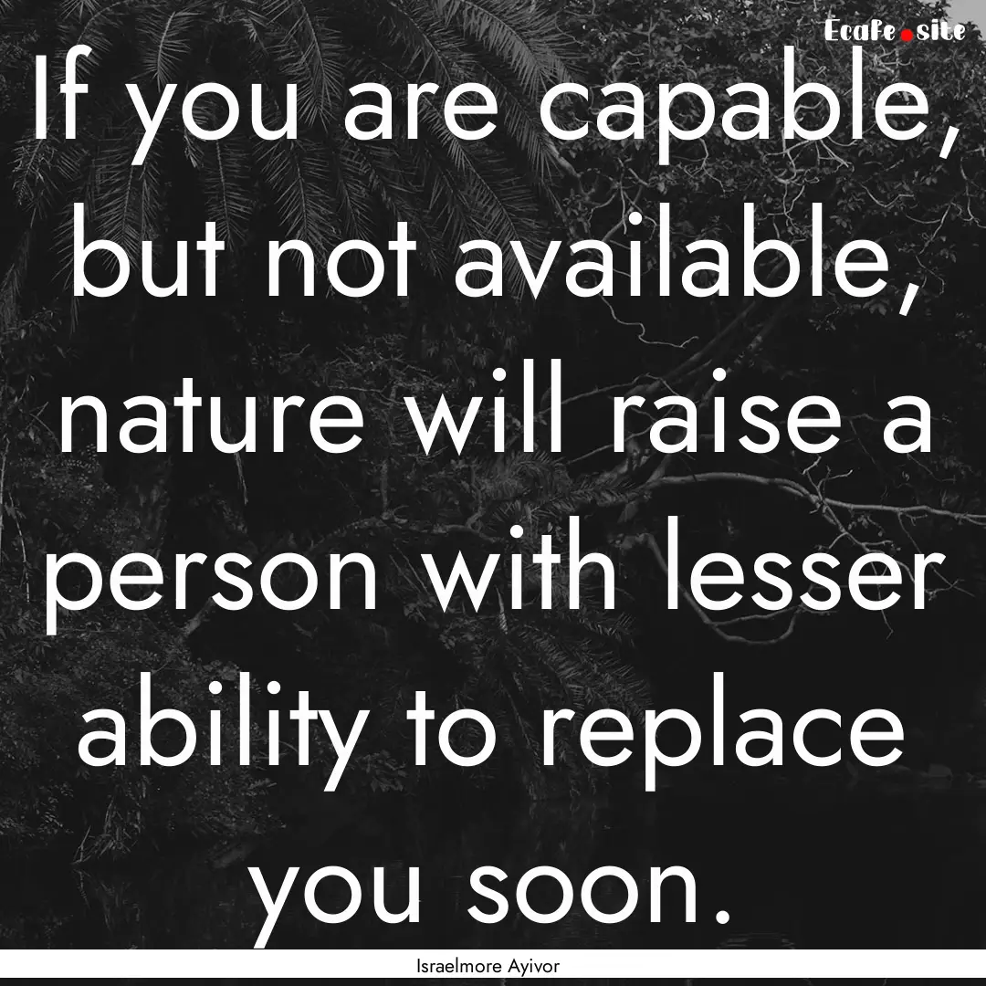 If you are capable, but not available, nature.... : Quote by Israelmore Ayivor