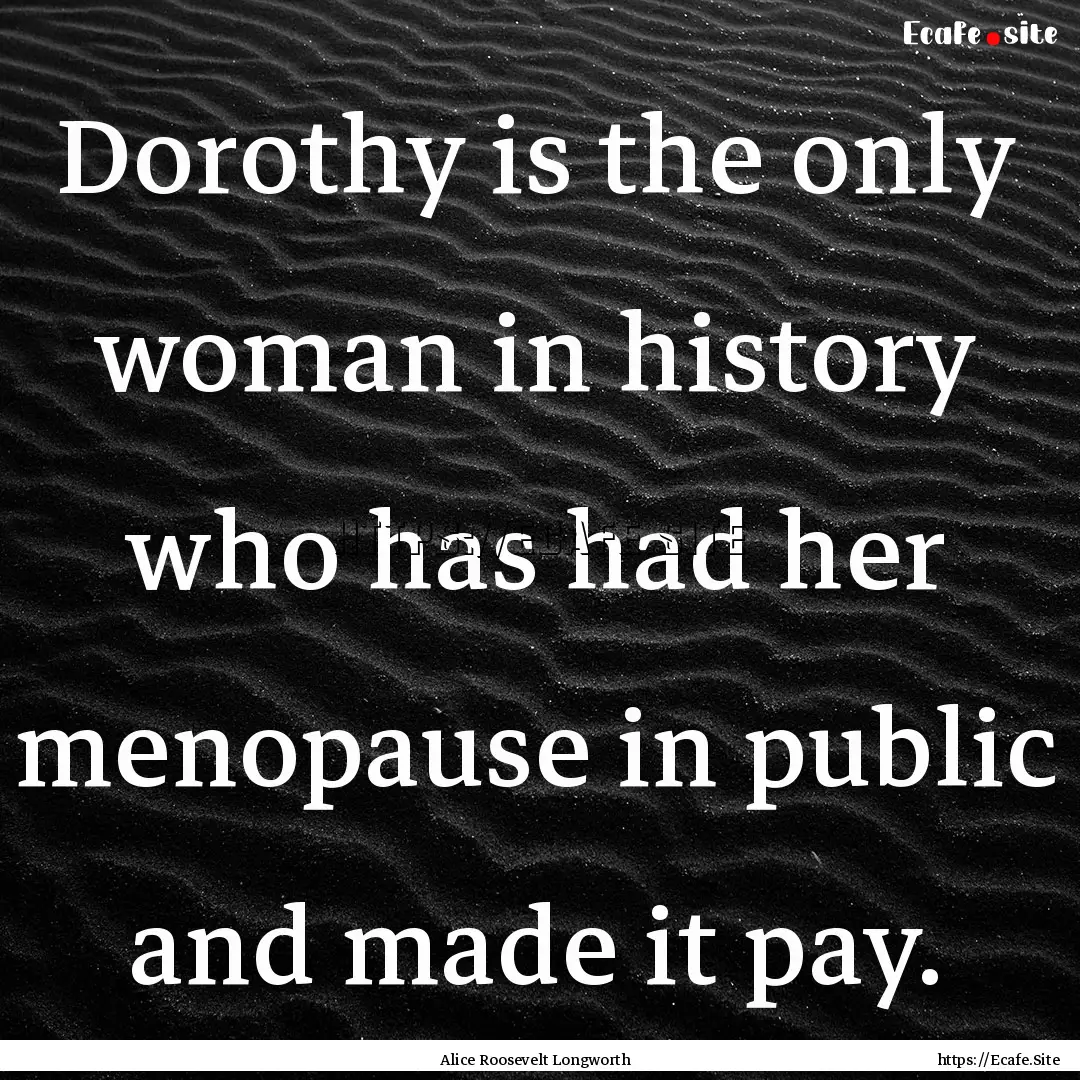 Dorothy is the only woman in history who.... : Quote by Alice Roosevelt Longworth