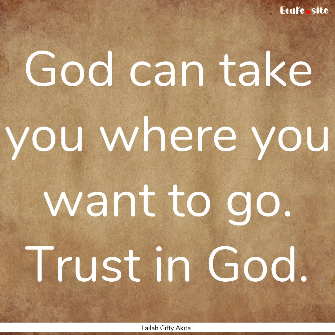 God can take you where you want to go. Trust.... : Quote by Lailah Gifty Akita