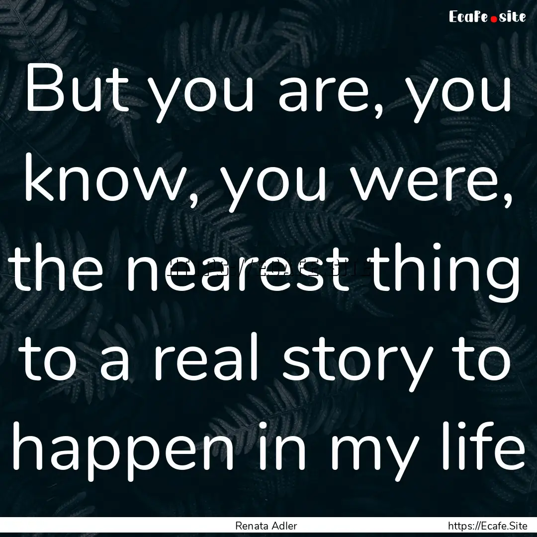 But you are, you know, you were, the nearest.... : Quote by Renata Adler