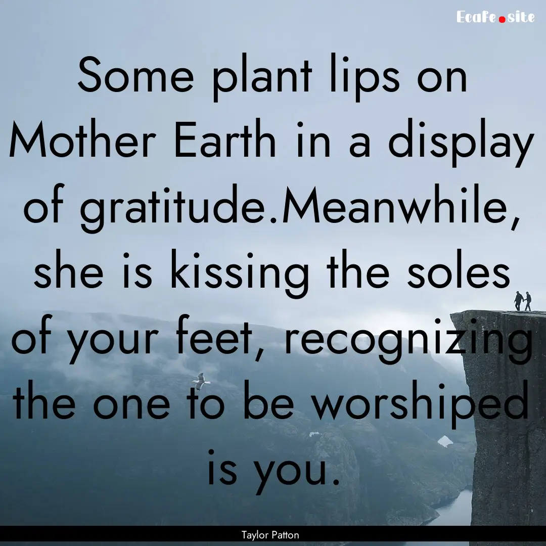 Some plant lips on Mother Earth in a display.... : Quote by Taylor Patton