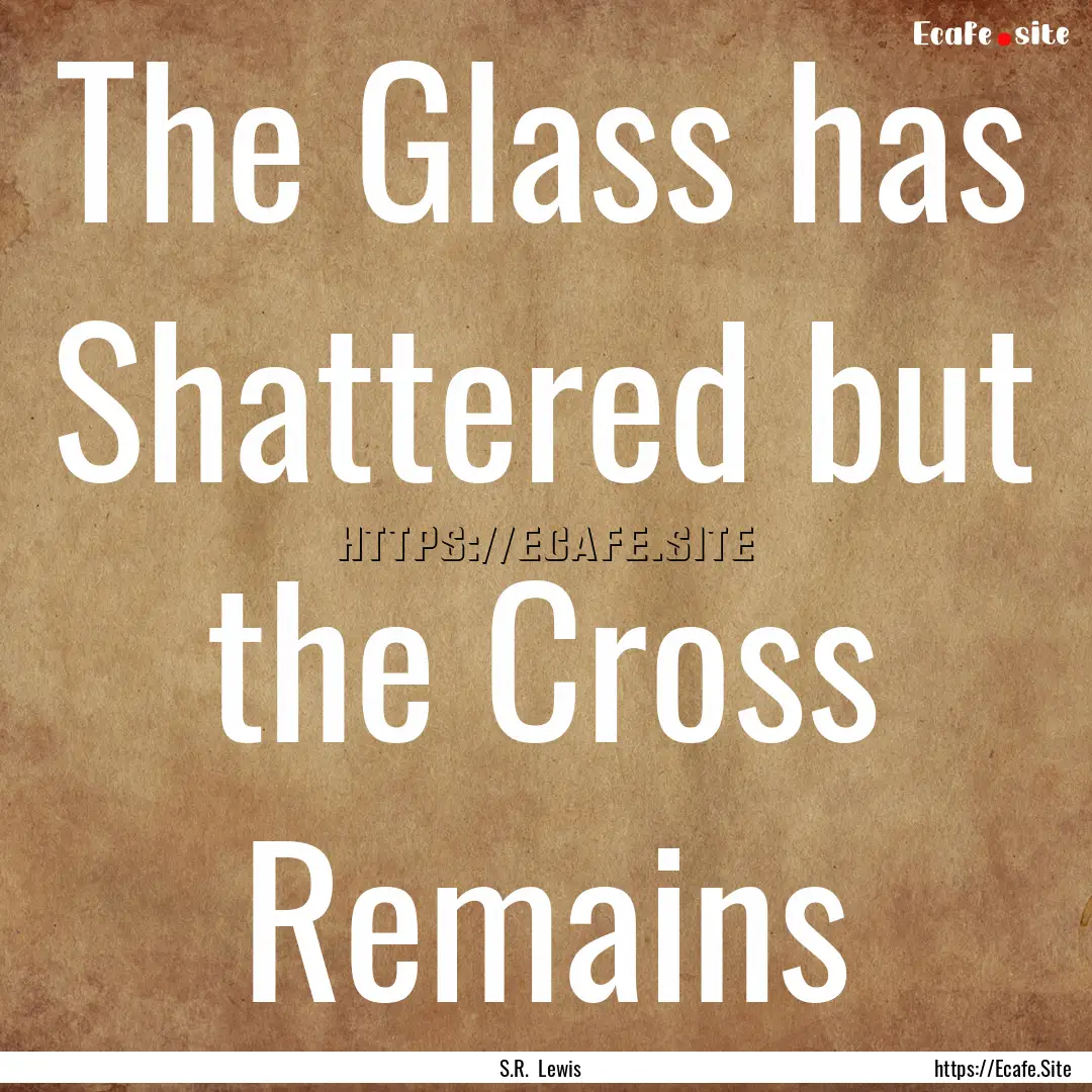 The Glass has Shattered but the Cross Remains.... : Quote by S.R. Lewis