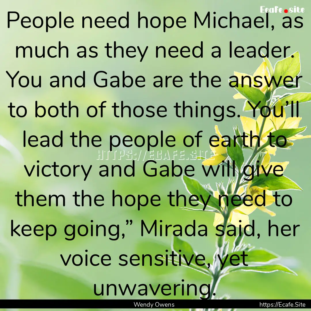 People need hope Michael, as much as they.... : Quote by Wendy Owens