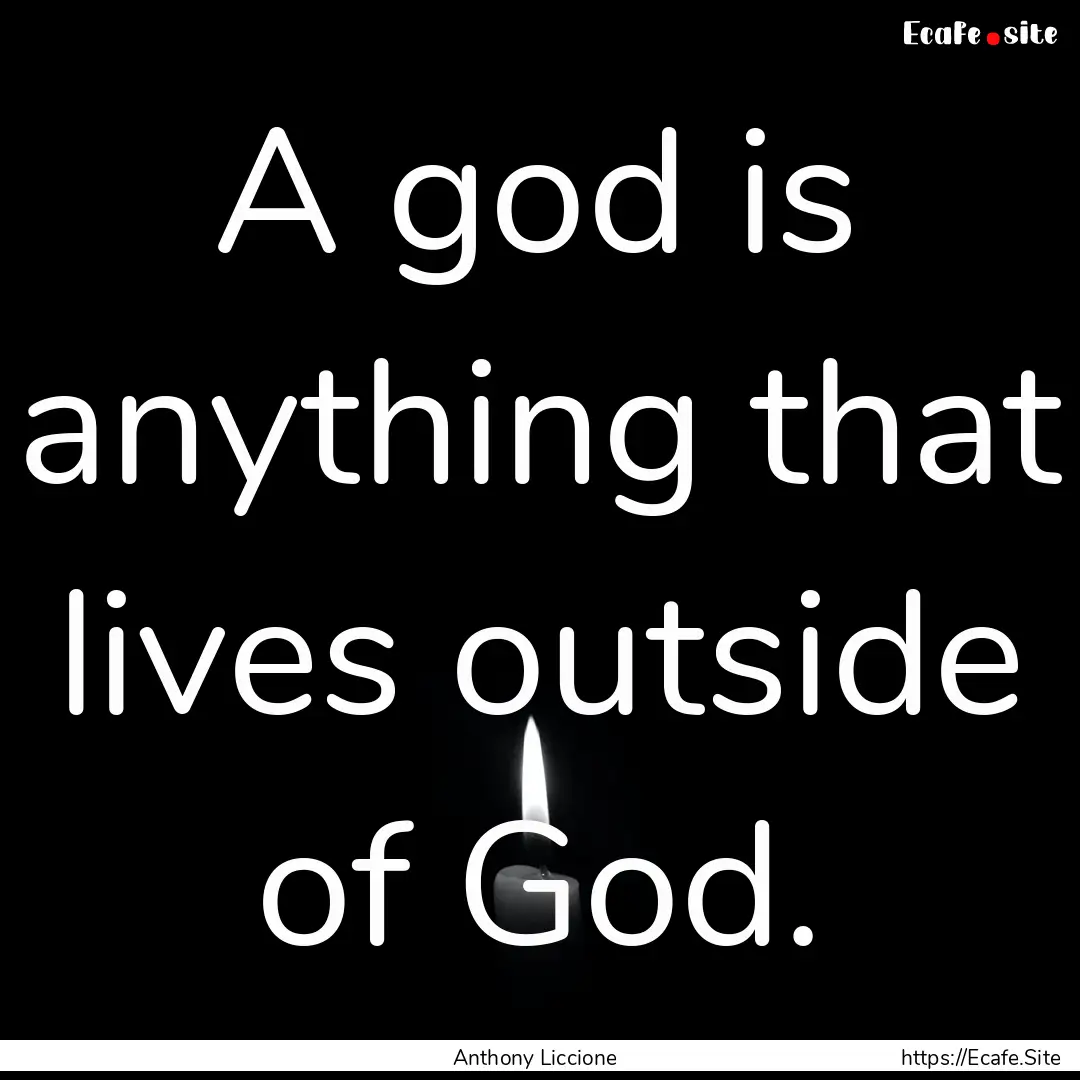 A god is anything that lives outside of God..... : Quote by Anthony Liccione