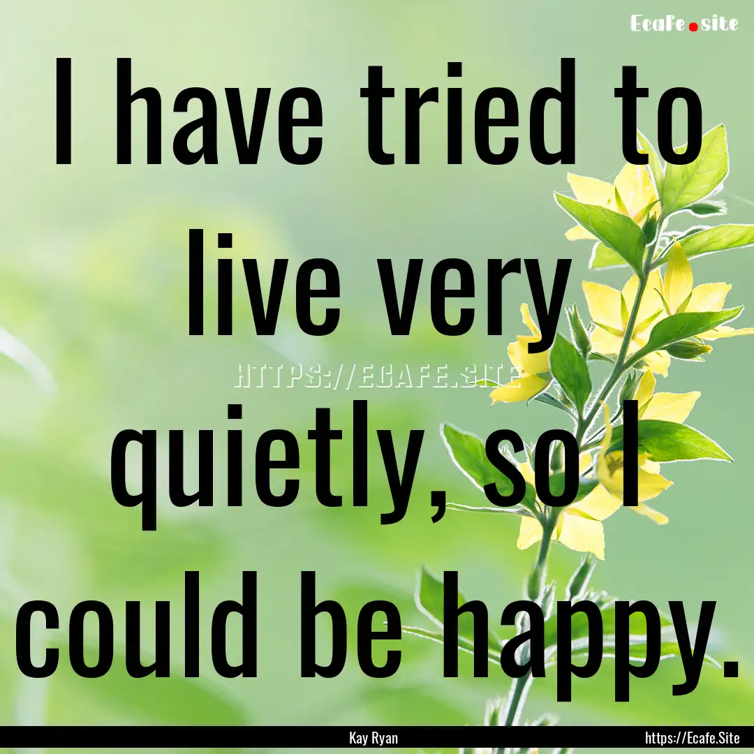 I have tried to live very quietly, so I could.... : Quote by Kay Ryan