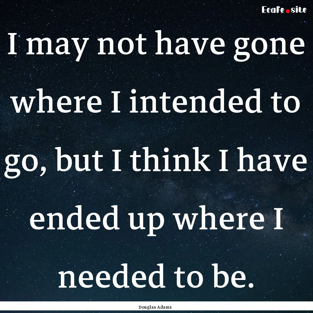 I may not have gone where I intended to go,.... : Quote by Douglas Adams