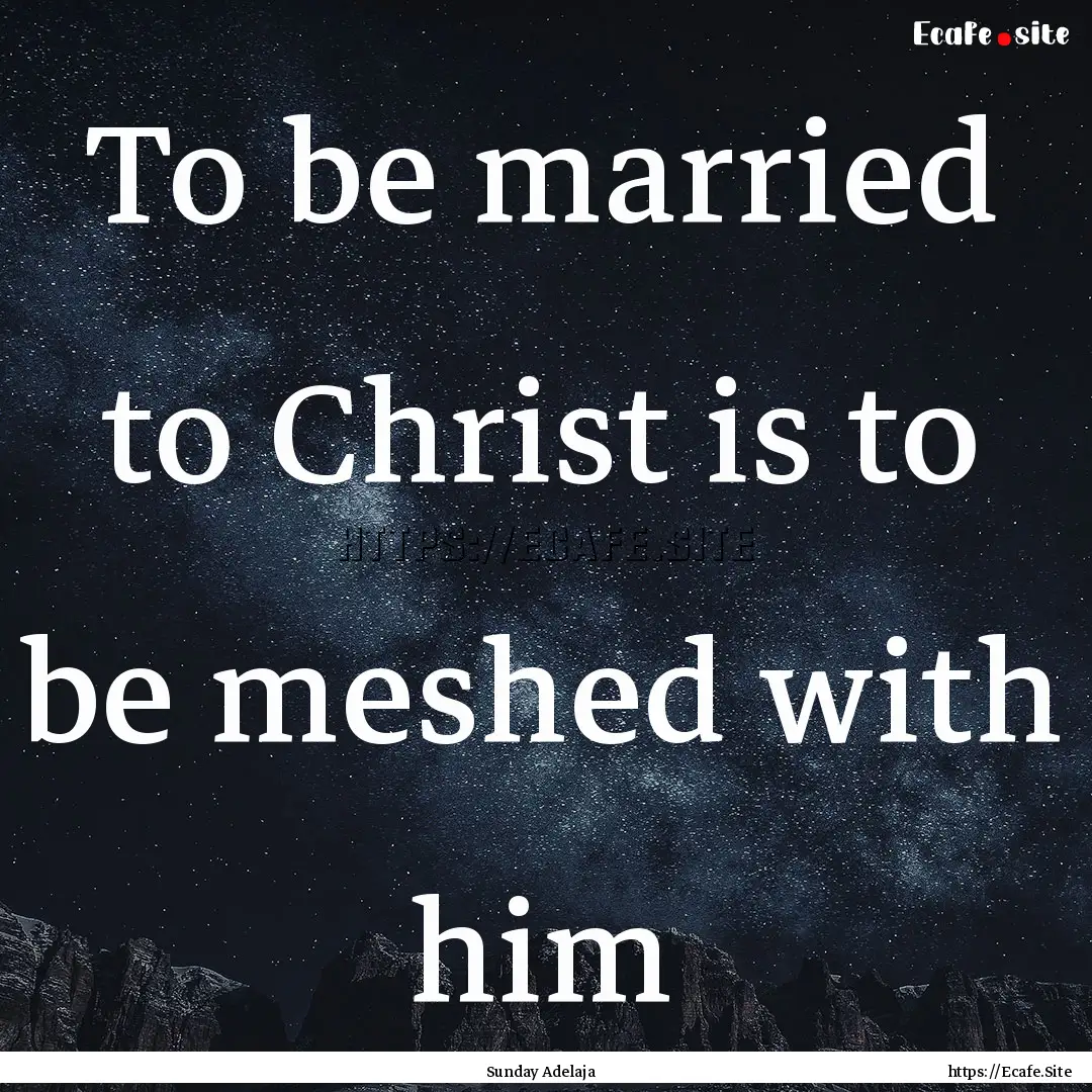 To be married to Christ is to be meshed with.... : Quote by Sunday Adelaja