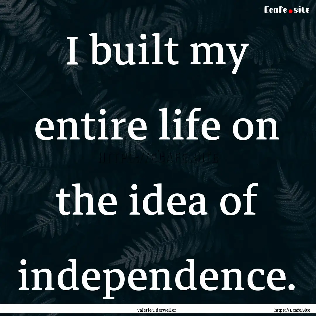 I built my entire life on the idea of independence..... : Quote by Valerie Trierweiler