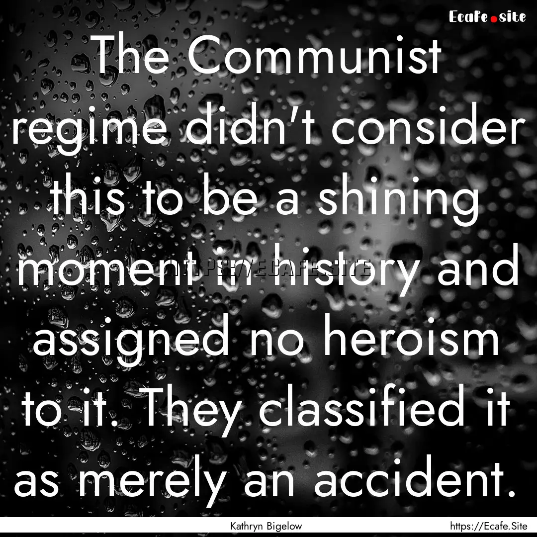 The Communist regime didn't consider this.... : Quote by Kathryn Bigelow