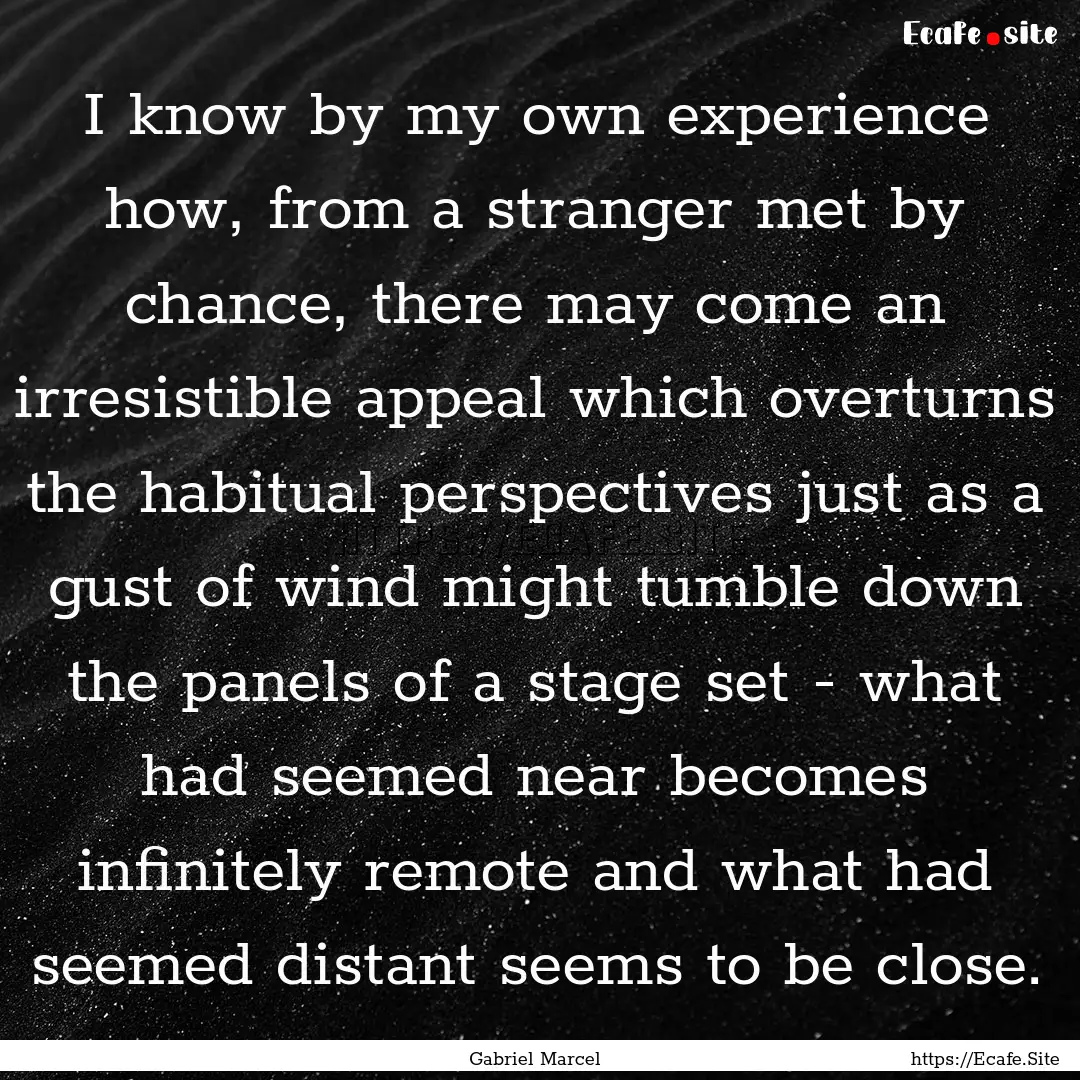 I know by my own experience how, from a stranger.... : Quote by Gabriel Marcel