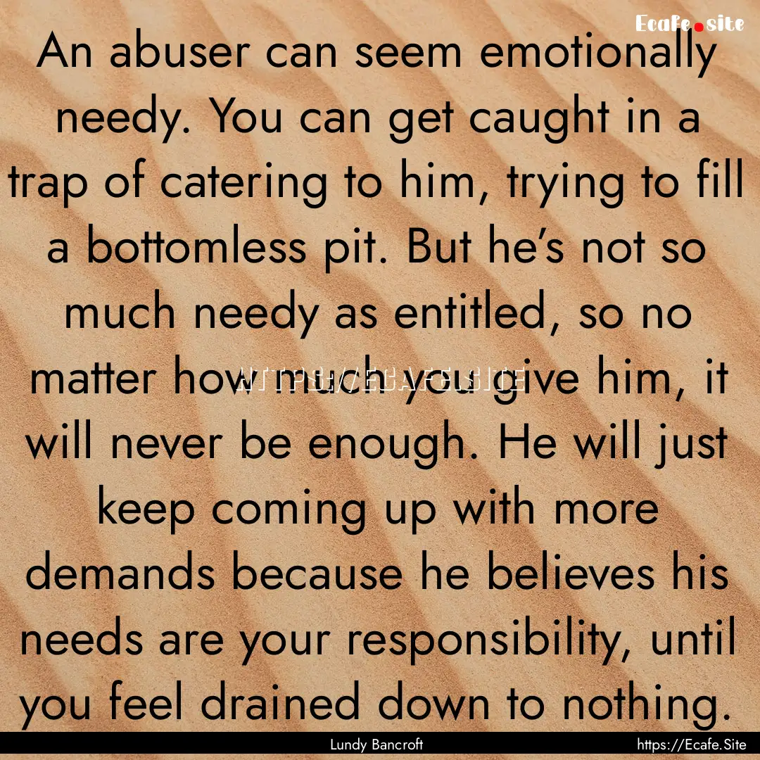 An abuser can seem emotionally needy. You.... : Quote by Lundy Bancroft