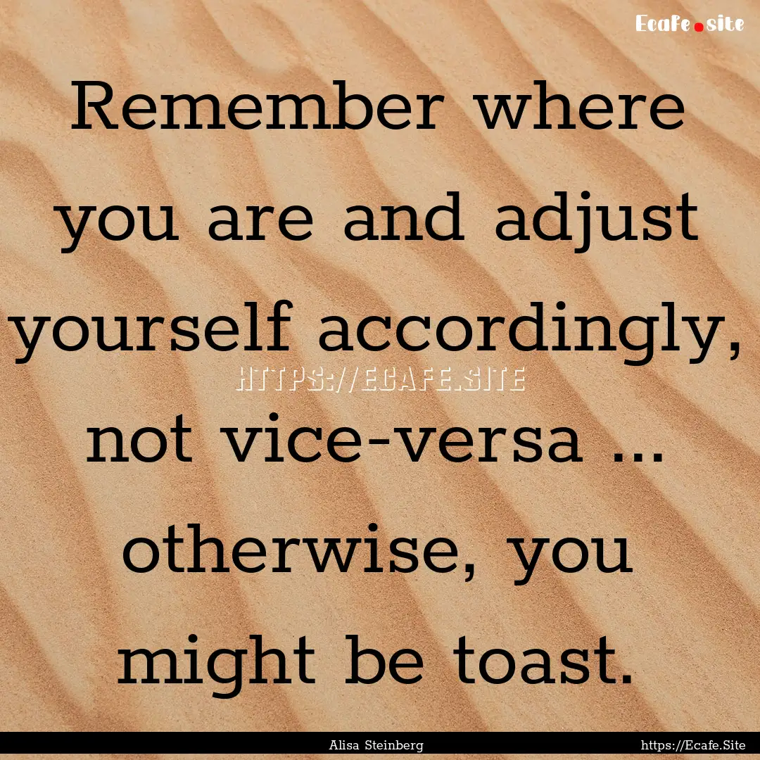 Remember where you are and adjust yourself.... : Quote by Alisa Steinberg