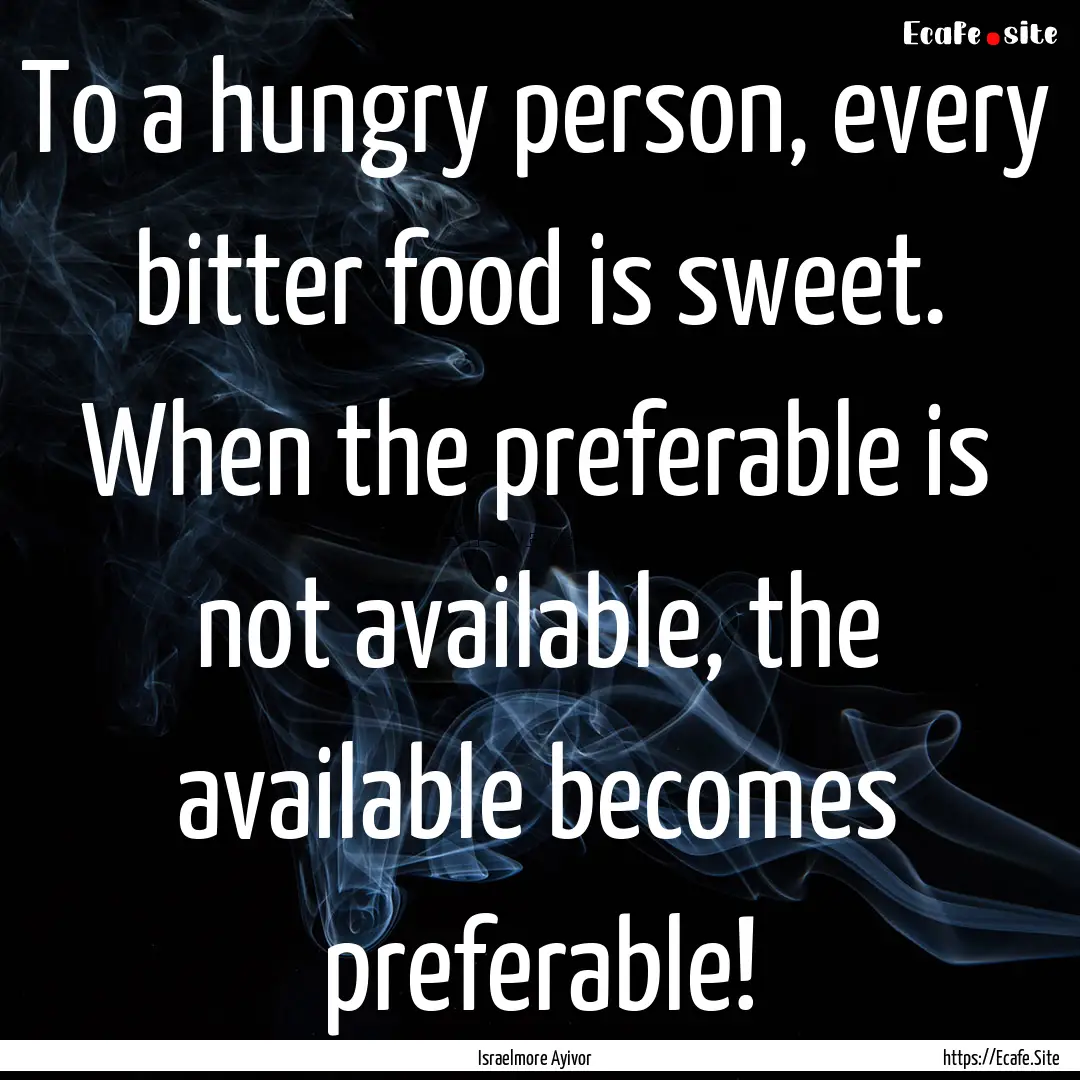 To a hungry person, every bitter food is.... : Quote by Israelmore Ayivor