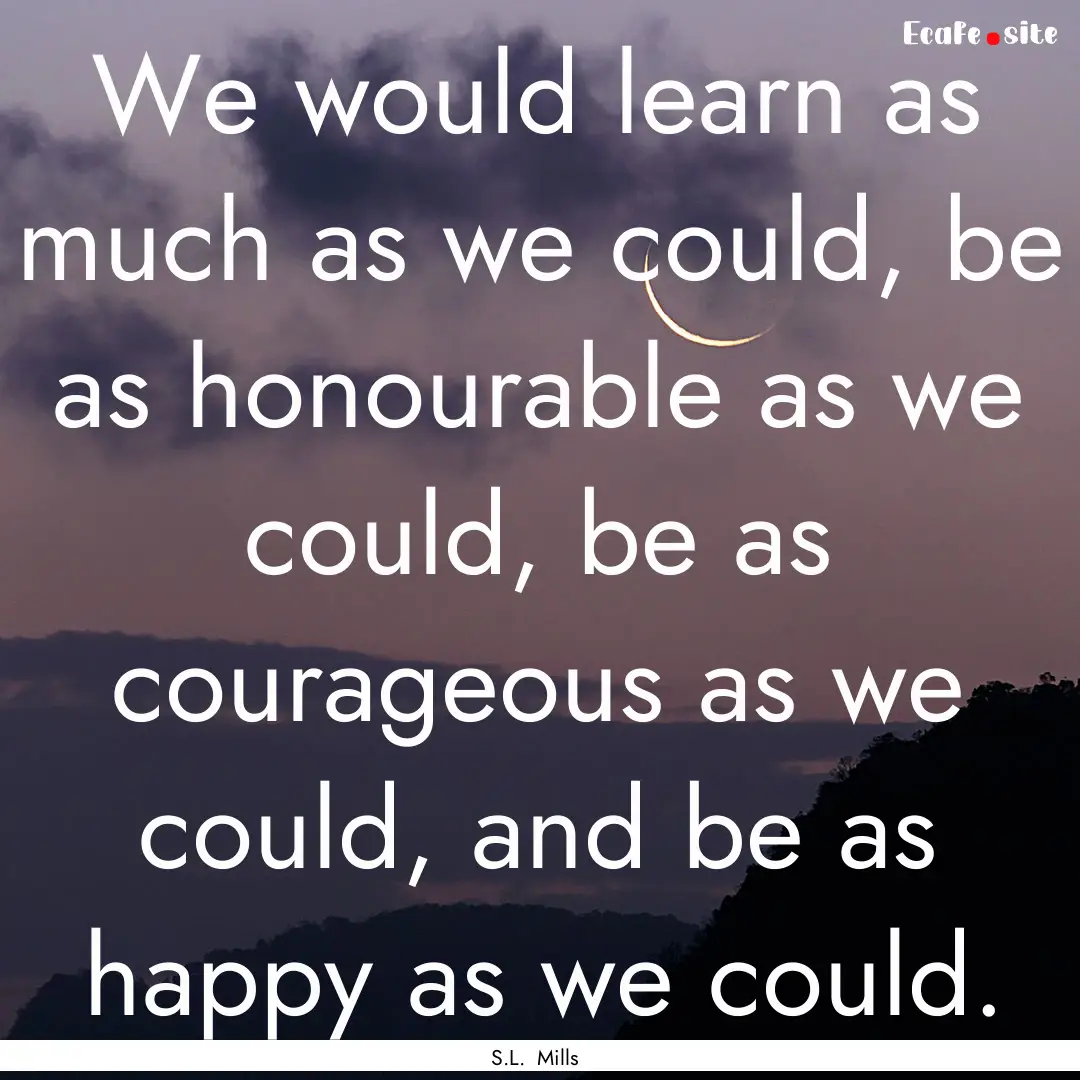 We would learn as much as we could, be as.... : Quote by S.L. Mills