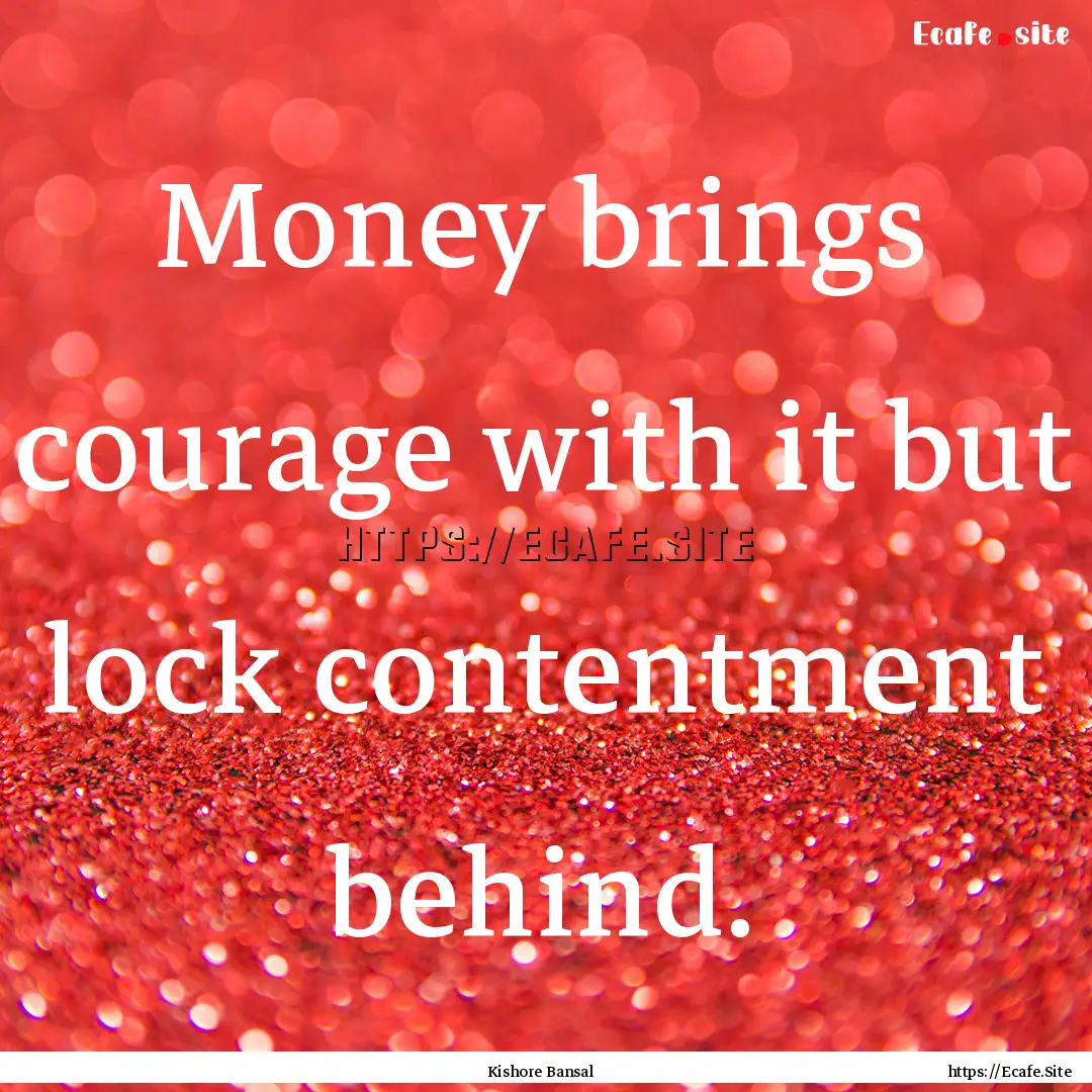 Money brings courage with it but lock contentment.... : Quote by Kishore Bansal