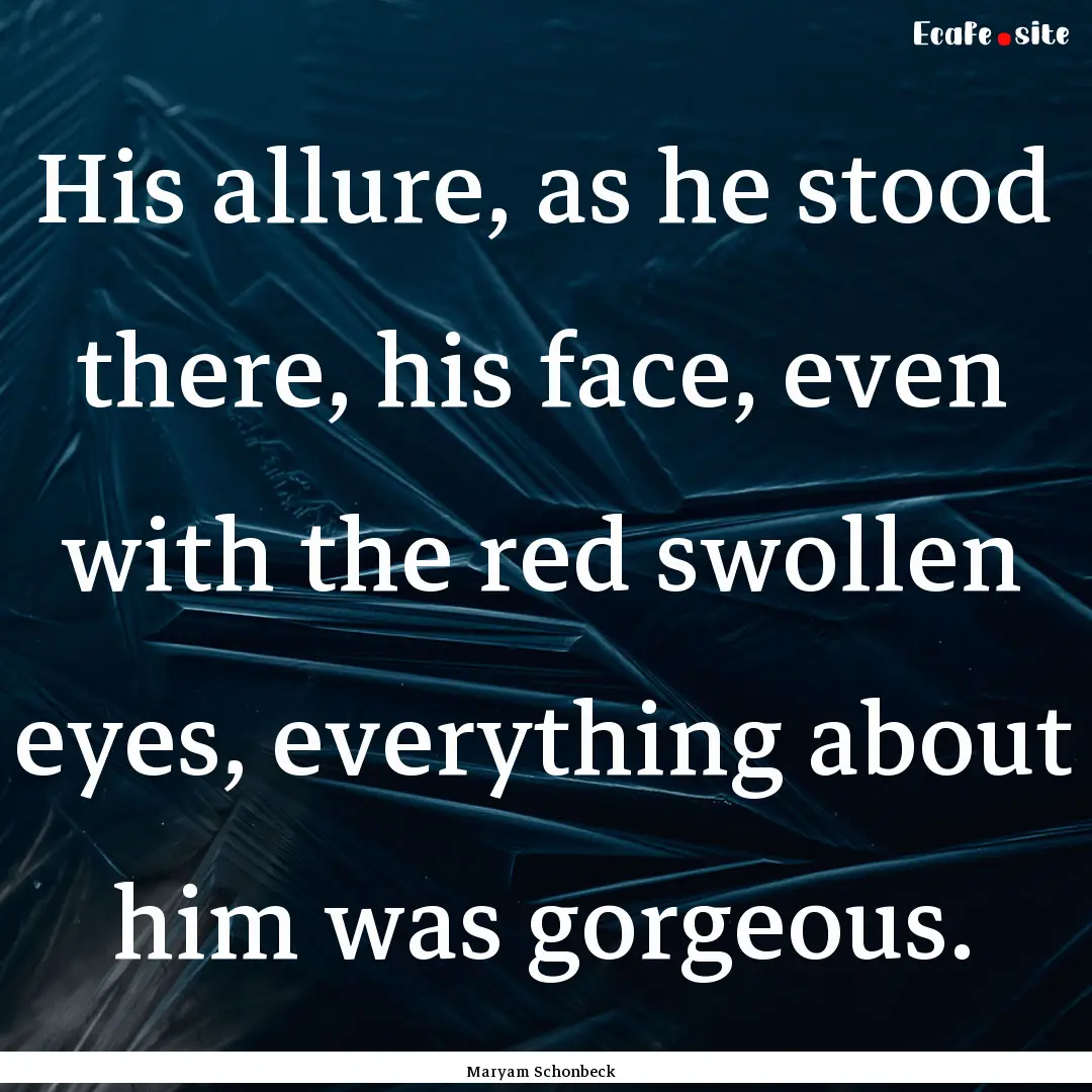 His allure, as he stood there, his face,.... : Quote by Maryam Schonbeck