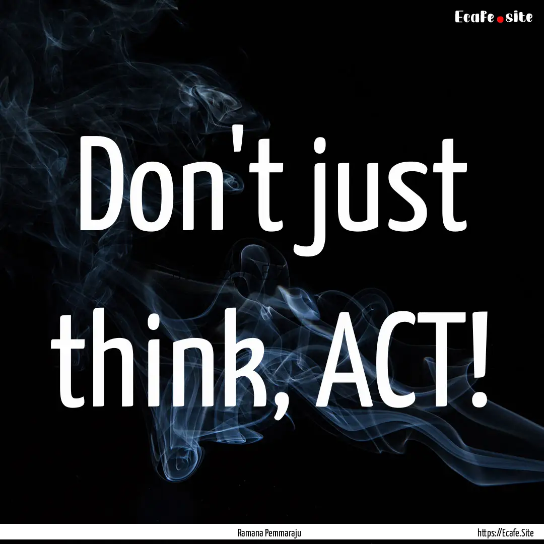 Don't just think, ACT! : Quote by Ramana Pemmaraju