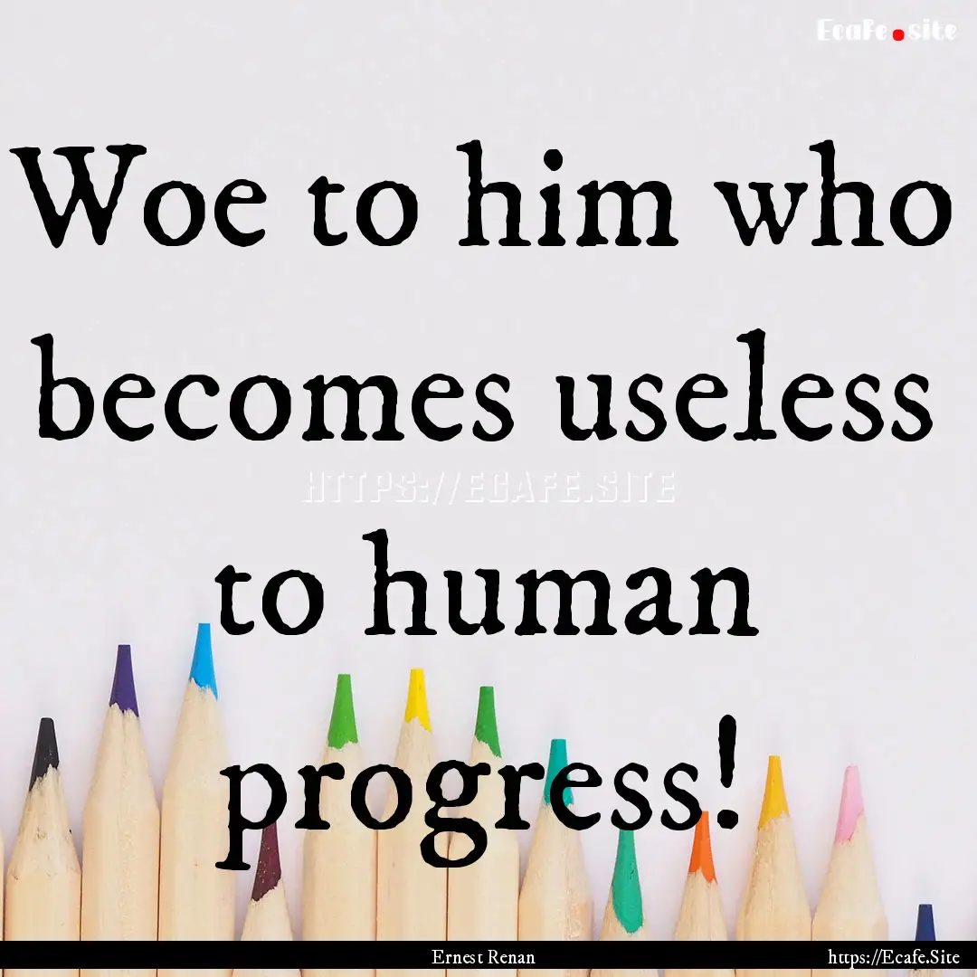 Woe to him who becomes useless to human progress!.... : Quote by Ernest Renan