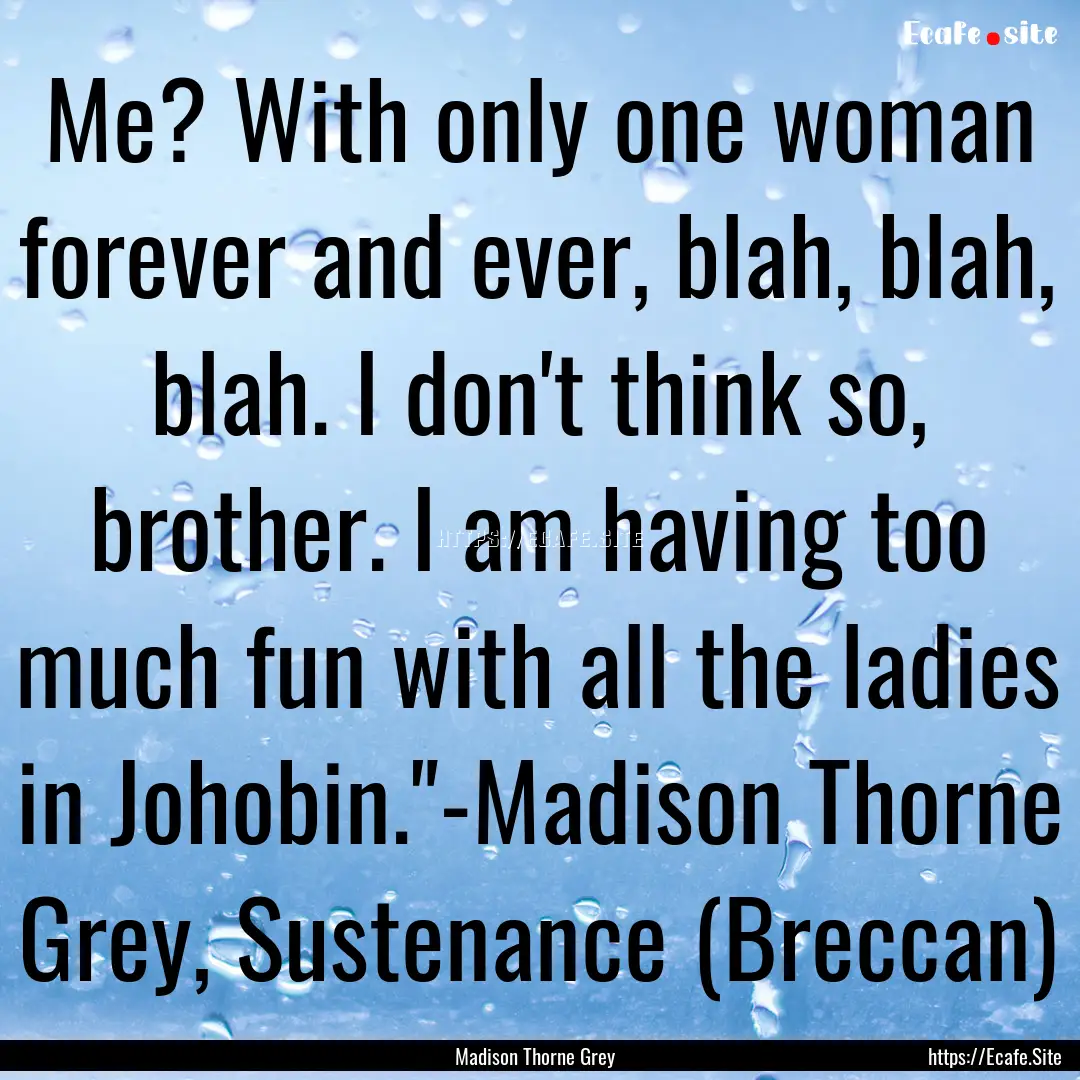 Me? With only one woman forever and ever,.... : Quote by Madison Thorne Grey