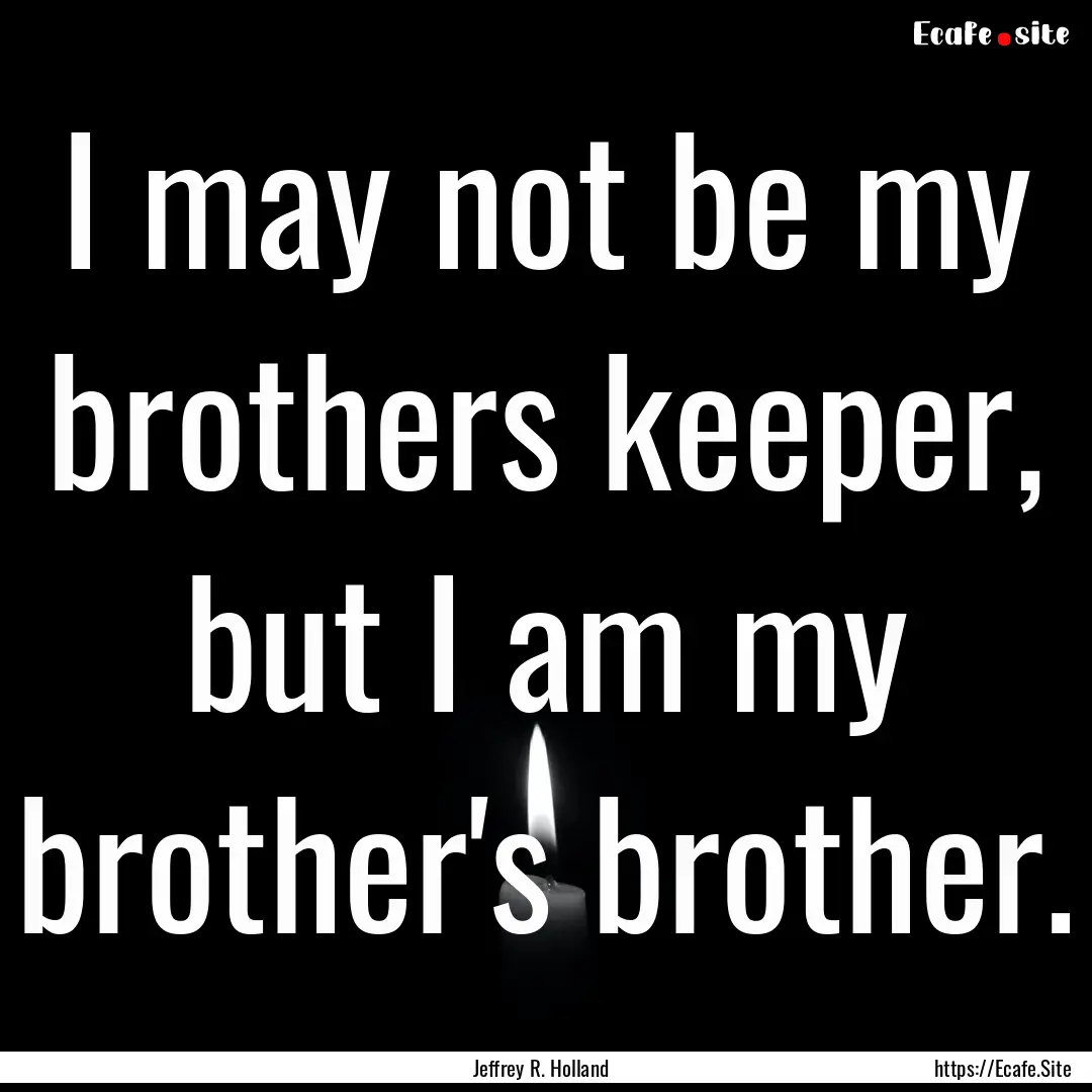 I may not be my brothers keeper, but I am.... : Quote by Jeffrey R. Holland