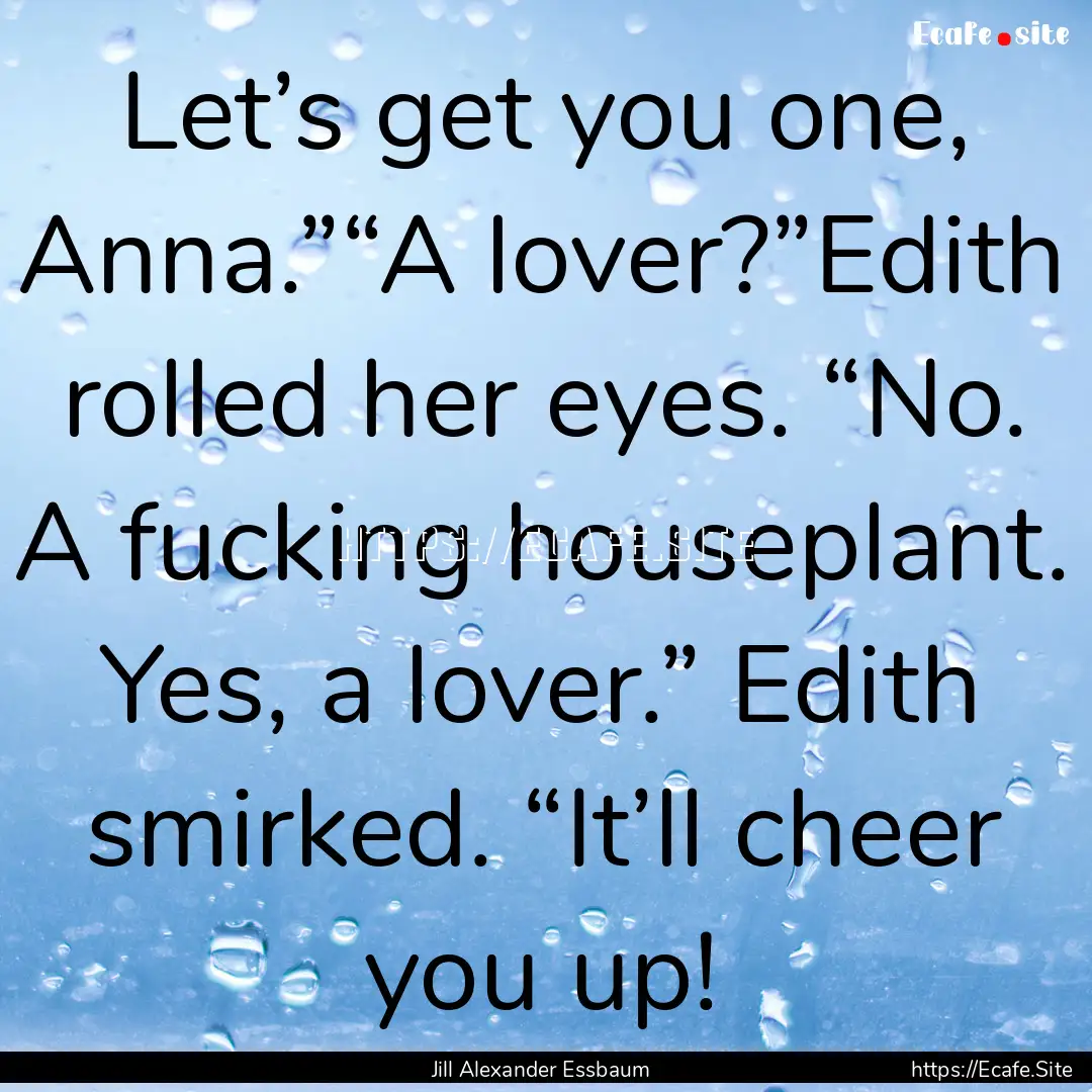 Let’s get you one, Anna.”“A lover?”Edith.... : Quote by Jill Alexander Essbaum